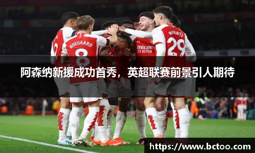 阿森纳新援成功首秀，英超联赛前景引人期待