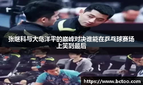 张继科与大岛洋平的巅峰对决谁能在乒乓球赛场上笑到最后