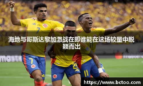 海地与哥斯达黎加激战在即谁能在这场较量中脱颖而出