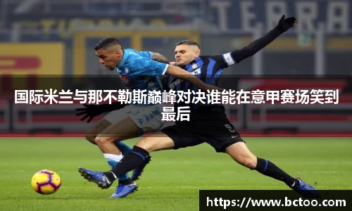 国际米兰与那不勒斯巅峰对决谁能在意甲赛场笑到最后