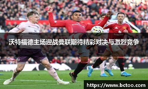 沃特福德主场迎战曼联期待精彩对决与激烈竞争