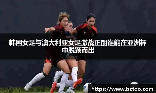 韩国女足与澳大利亚女足激战正酣谁能在亚洲杯中脱颖而出