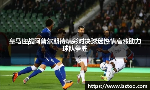 皇马迎战阿普尔期待精彩对决球迷热情高涨助力球队争胜