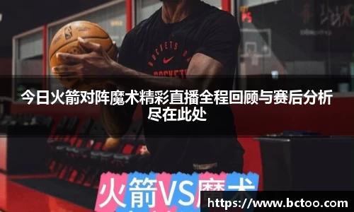 今日火箭对阵魔术精彩直播全程回顾与赛后分析尽在此处