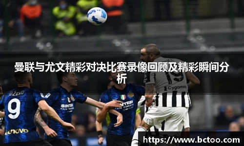 曼联与尤文精彩对决比赛录像回顾及精彩瞬间分析