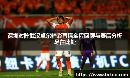 深圳对阵武汉卓尔精彩直播全程回顾与赛后分析尽在此处
