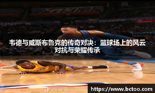 韦德与威斯布鲁克的传奇对决：篮球场上的风云对抗与荣耀传承