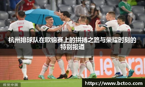 杭州排球队在欧锦赛上的拼搏之路与荣耀时刻的特别报道