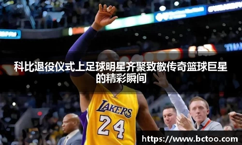 科比退役仪式上足球明星齐聚致敬传奇篮球巨星的精彩瞬间